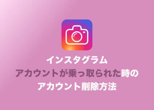 【インスタグラム】アカウントが乗っ取られた時のアカウント削除の申請方法