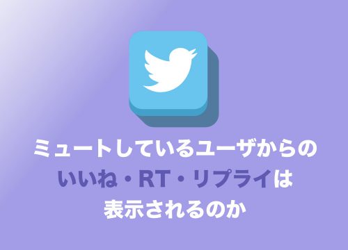 【Twitter】ミュートにしているユーザからの「いいね・RT・リプライ」は表示されるのか?【2024年8月】