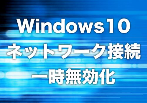 【Windows10】ネットワークを一時的に無効化(切断)する方法